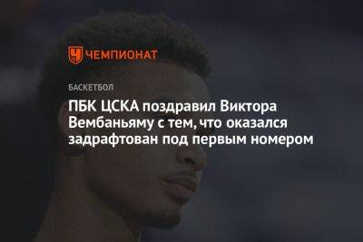 ПБК ЦСКА поздравил Виктора Вембаньяму с тем, что оказался задрафтован под первым номером
