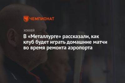 В «Металлурге» рассказали, как клуб будет играть домашние матчи во время ремонта аэропорта - championat.com - Уфа - Челябинск - Магнитогорск