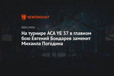 На турнире ACA YE 37 в главном бою Евгений Бондарев заменит Михаила Погодина