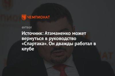 Источник: Атаманенко может вернуться в руководство «Спартака». Он дважды работал в клубе