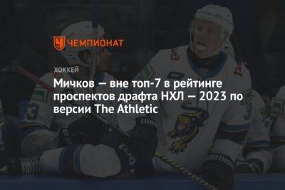 Мичков — вне топ-7 в рейтинге проспектов драфта НХЛ — 2023 по версии The Athletic