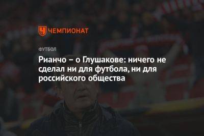 Рианчо – о Глушакове: ничего не сделал ни для футбола, ни для российского общества