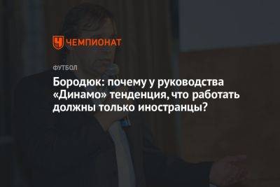 Бородюк: почему у руководства «Динамо» тенденция, что работать должны только иностранцы?