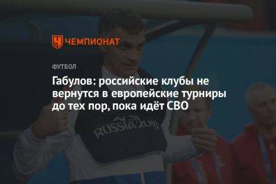 Габулов: российские клубы не вернутся в европейские турниры до тех пор, пока идёт СВО