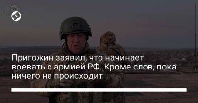 Пригожин заявил, что начинает воевать с армией РФ. Кроме слов, пока ничего не происходит