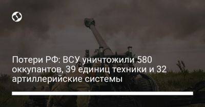 Потери РФ: ВСУ уничтожили 580 оккупантов, 39 единиц техники и 32 артиллерийские системы