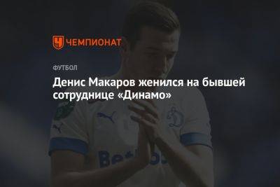 Денис Макаров женился на бывшей сотруднице «Динамо»