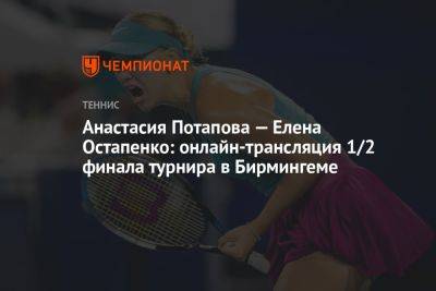 Анастасия Потапова — Елена Остапенко: онлайн-трансляция 1/2 финала турнира в Бирмингеме
