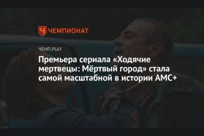 Премьера сериала «Ходячие мертвецы: Мёртвый город» стала самой масштабной в истории AMC+