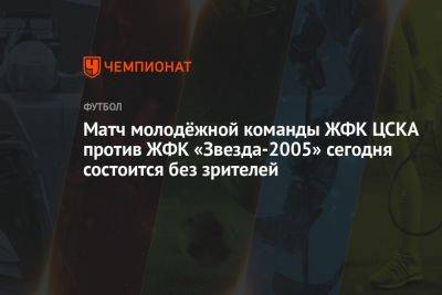 Матч молодёжной команды ЖФК ЦСКА с ЖФК «Звезда-2005» сегодня состоится без зрителей