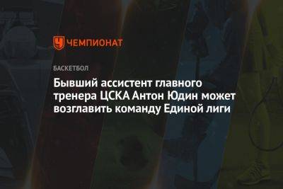 Бывший ассистент главного тренера ЦСКА Антон Юдин может возглавить команду Единой лиги