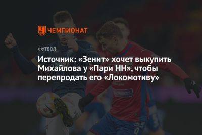 Источник: «Зенит» хочет выкупить Михайлова у «Пари НН», чтобы перепродать его «Локомотиву»
