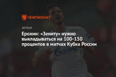 Ерохин: «Зениту» нужно выкладываться на 100-150 процентов в матчах Кубка России