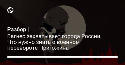 Разбор | Вагнер захватывает города России. Что нужно знать о военном перевороте Пригожина