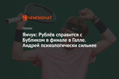 Янчук: Рублёв справится с Бубликом в финале в Галле. Андрей психологически сильнее