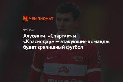 Хлусевич: «Спартак» и «Краснодар» — атакующие команды, будет зрелищный футбол