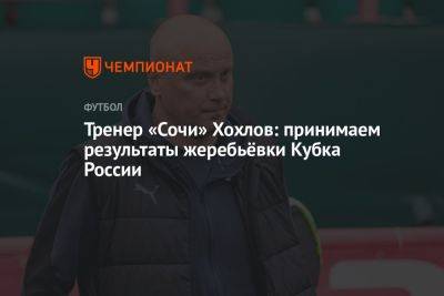 Тренер «Сочи» Хохлов: принимаем результаты жеребьёвки Кубка России