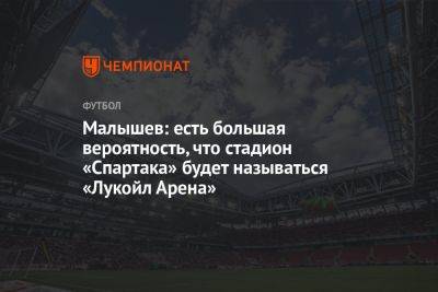 Малышев: есть большая вероятность, что стадион «Спартака» будет называться «Лукойл Арена»