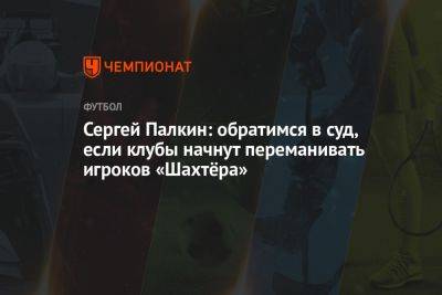 Сергей Палкин: обратимся в суд, если клубы начнут переманивать игроков «Шахтёра»