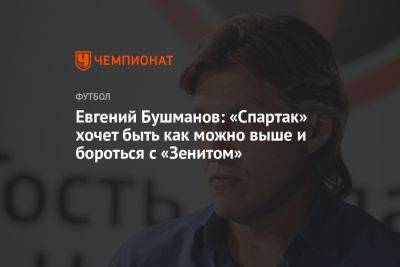 Евгений Бушманов: «Спартак» хочет быть как можно выше и бороться с «Зенитом»