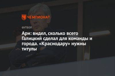 Ари: видел, сколько всего Галицкий сделал для команды и города. «Краснодару» нужны титулы