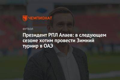 Президент РПЛ Алаев: в следующем сезоне хотим провести зимний турнир в ОАЭ