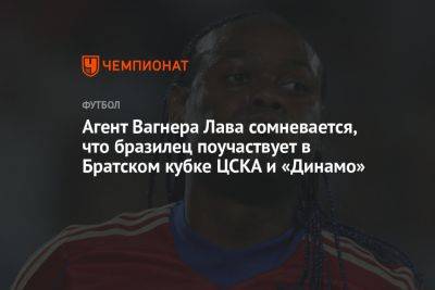 Агент Вагнера Лава сомневается, что бразилец поучаствует в Братском кубке ЦСКА и «Динамо»