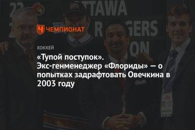 «Тупой поступок». Экс-генменеджер «Флориды» — о попытках задрафтовать Овечкина в 2003 году