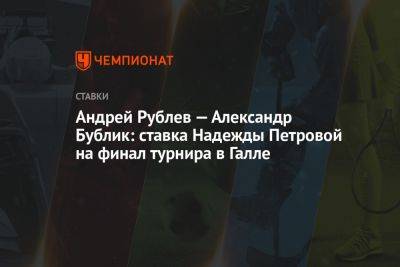 Андрей Рублев - Александр Зверев - Надежда Петрова - Роберто Баутист-Агутый - Александр Бублик - Андрей Рублёв — Александр Бублик: ставка Надежды Петровой на финал турнира в Галле - championat.com - Испания