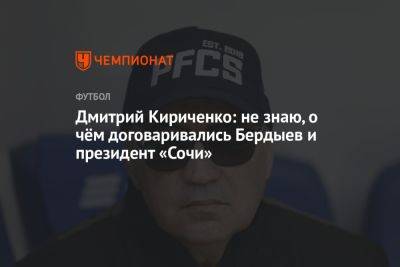 Дмитрий Кириченко: не знаю, о чём договаривались Бердыев и президент «Сочи»