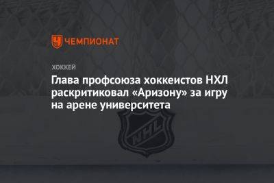 Глава профсоюза хоккеистов НХЛ раскритиковал «Аризону» за игру на арене университета - championat.com - шт. Аризона