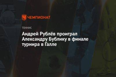 Андрей Рублёв проиграл Александру Бублику в финале турнира в Галле