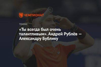 «Ты всегда был очень талантливым». Андрей Рублёв — Александру Бублику