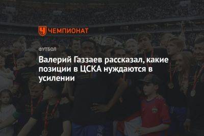 Валерий Газзаев рассказал, какие позиции в ЦСКА нуждаются в усилении