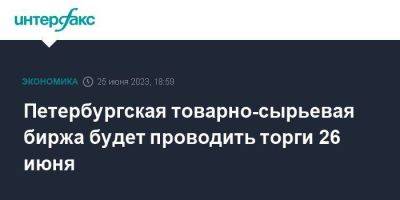 Петербургская товарно-сырьевая биржа будет проводить торги 26 июня