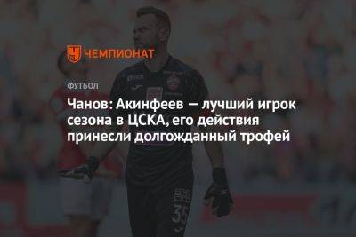 Чанов: Акинфеев — лучший игрок сезона в ЦСКА, его действия принесли долгожданный трофей