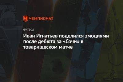 Иван Игнатьев поделился эмоциями после дебюта за «Сочи» в товарищеском матче