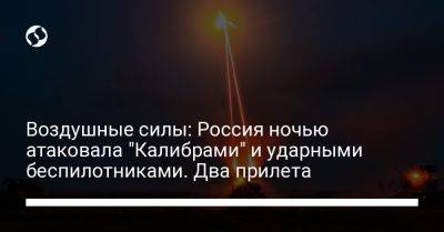 Воздушные силы: Россия ночью атаковала "Калибрами" и ударными беспилотниками. Два прилета