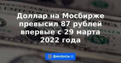 Доллар на Мосбирже превысил 87 рублей впервые с 29 марта 2022 года