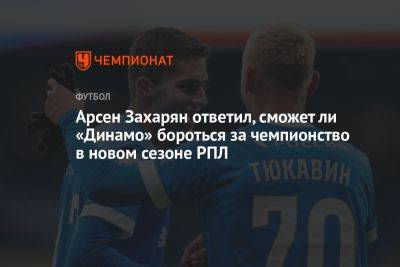 Арсен Захарян ответил, сможет ли «Динамо» бороться за чемпионство в новом сезоне РПЛ