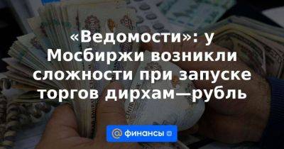 «Ведомости»: у Мосбиржи возникли сложности при запуске торгов дирхам—рубль