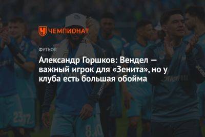 Александр Горшков: Вендел — важный игрок для «Зенита», но у клуба есть большая обойма