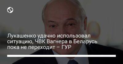 Лукашенко удачно использовал ситуацию, ЧВК Вагнера в Беларусь пока не переходит – ГУР
