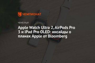 Apple Watch Ultra 2, AirPods Pro 3 и iPad Pro OLED: инсайды о планах Apple от Bloomberg