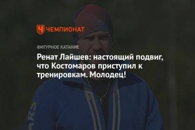 Ренат Лайшев: настоящий подвиг, что Костомаров приступил к тренировкам. Молодец!