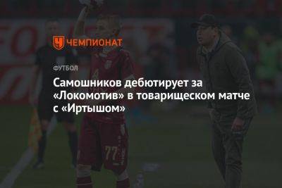 Самошников дебютирует за «Локомотив» в товарищеском матче с «Иртышом»