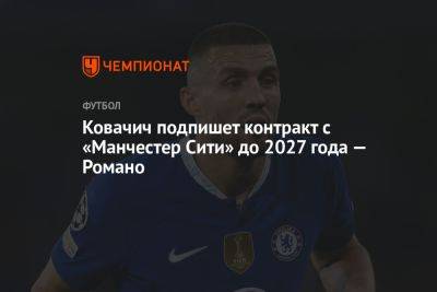 Ковачич подпишет контракт с «Манчестер Сити» до 2027 года — Романо