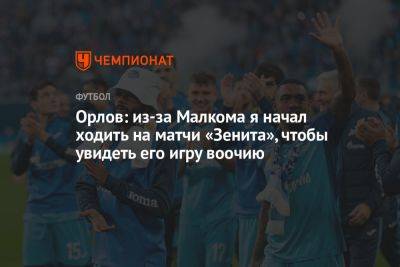 Орлов: из-за Малкома я начал ходить на матчи «Зенита», чтобы увидеть его игру воочию