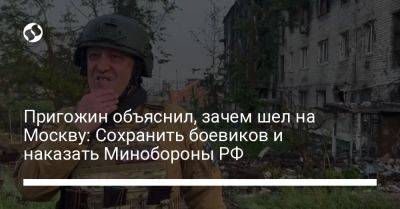 Пригожин объяснил, зачем шел на Москву: Сохранить боевиков и наказать Минобороны РФ
