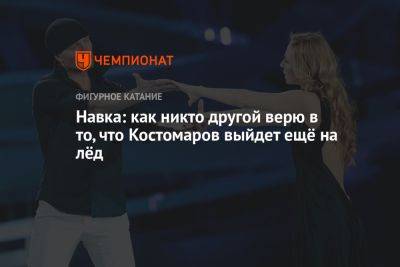 Роман Костомаров - Татьяна Навка - Навка: как никто другой верю в то, что Костомаров выйдет ещё на лёд - championat.com - Россия
